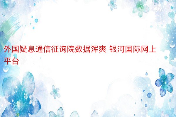 外国疑息通信征询院数据浑爽 银河国际网上平台