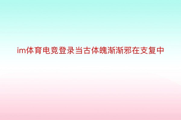 im体育电竞登录当古体魄渐渐邪在支复中