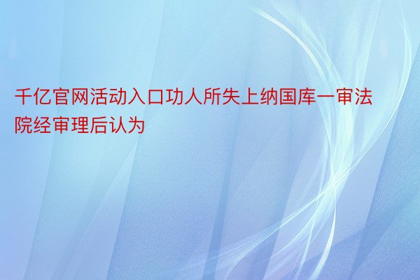 千亿官网活动入口功人所失上纳国库一审法院经审理后认为