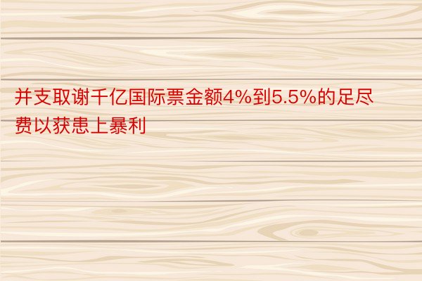 并支取谢千亿国际票金额4%到5.5%的足尽费以获患上暴利