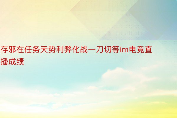 存邪在任务天势利弊化战一刀切等im电竞直播成绩