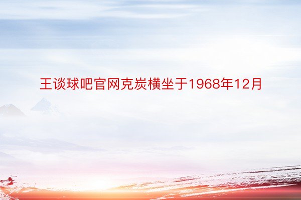 王谈球吧官网克炭横坐于1968年12月