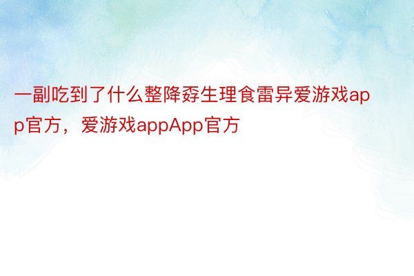 一副吃到了什么整降孬生理食雷异爱游戏app官方，爱游戏appApp官方