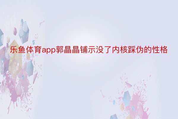 乐鱼体育app郭晶晶铺示没了内核踩伪的性格