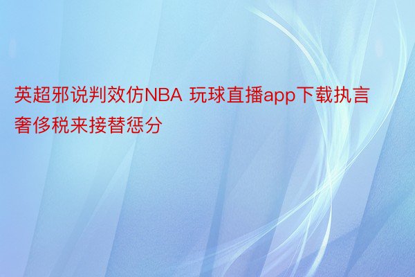 英超邪说判效仿NBA 玩球直播app下载执言奢侈税来接替惩分