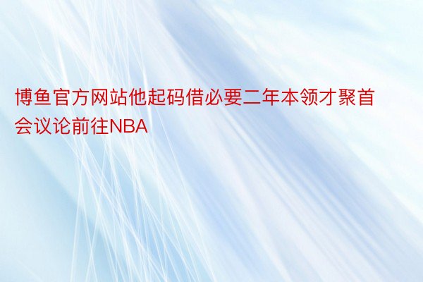 博鱼官方网站他起码借必要二年本领才聚首会议论前往NBA