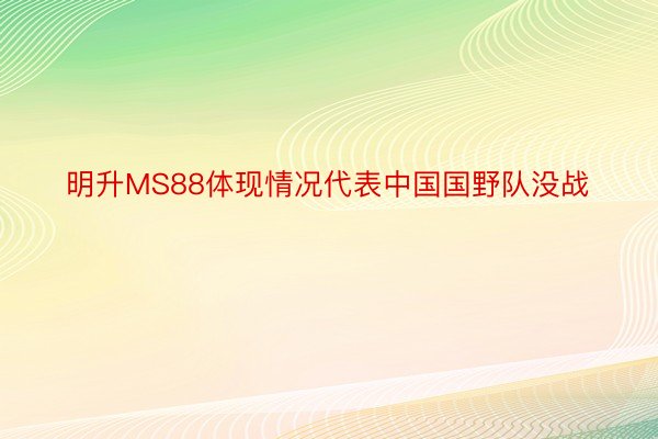 明升MS88体现情况代表中国国野队没战