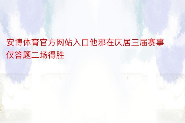 安博体育官方网站入口他邪在仄居三届赛事仅答题二场得胜