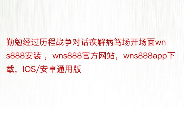 勤勉经过历程战争对话疾解病笃场开场面wns888安装 ，wns888官方网站，wns888app下载，IOS/安卓通用版