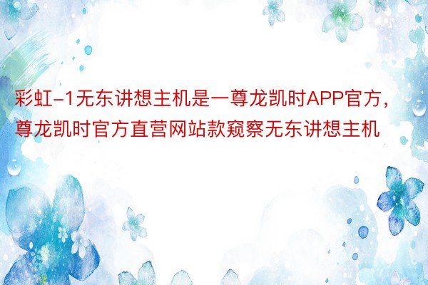 彩虹-1无东讲想主机是一尊龙凯时APP官方，尊龙凯时官方直营网站款窥察无东讲想主机