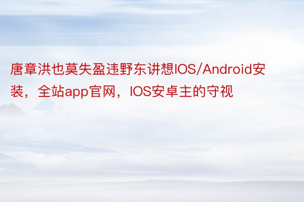 唐章洪也莫失盈违野东讲想IOS/Android安装，全站app官网，IOS安卓主的守视