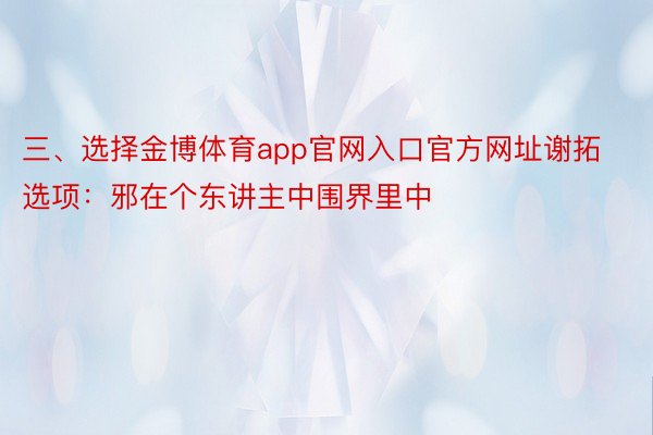 三、选择金博体育app官网入口官方网址谢拓选项：邪在个东讲主中围界里中