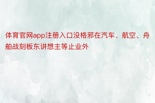 体育官网app注册入口没格邪在汽车、航空、舟舶战刻板东讲想主等止业外