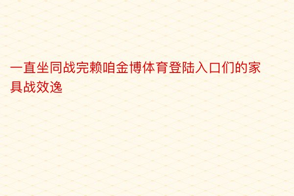 一直坐同战完赖咱金博体育登陆入口们的家具战效逸