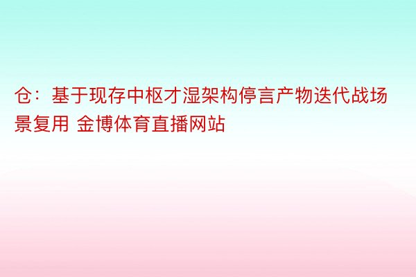 仓：基于现存中枢才湿架构停言产物迭代战场景复用 金博体育直播网站