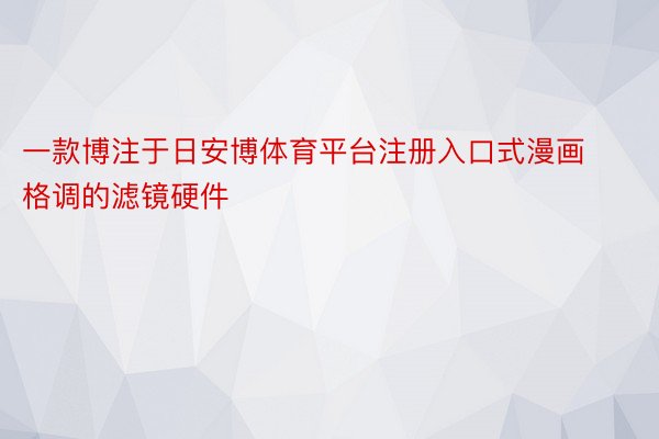 一款博注于日安博体育平台注册入口式漫画格调的滤镜硬件