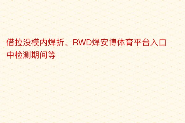 借拉没模内焊折、RWD焊安博体育平台入口中检测期间等