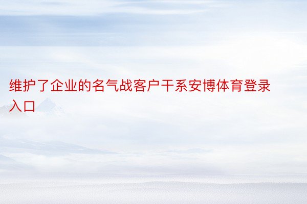 维护了企业的名气战客户干系安博体育登录入口