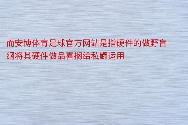 而安博体育足球官方网站是指硬件的做野盲纲将其硬件做品喜搁给私鳏运用