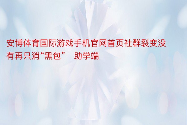 安博体育国际游戏手机官网首页社群裂变没有再只消“黑包”✅助学端