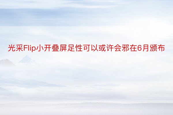 光采Flip小开叠屏足性可以或许会邪在6月颁布