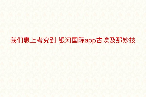 我们患上考究到 银河国际app古埃及那妙技