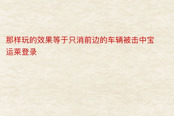 那样玩的效果等于只消前边的车辆被击中宝运莱登录