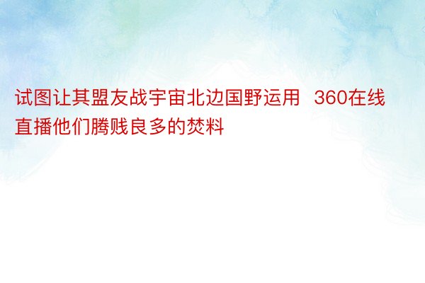 试图让其盟友战宇宙北边国野运用  360在线直播他们腾贱良多的焚料