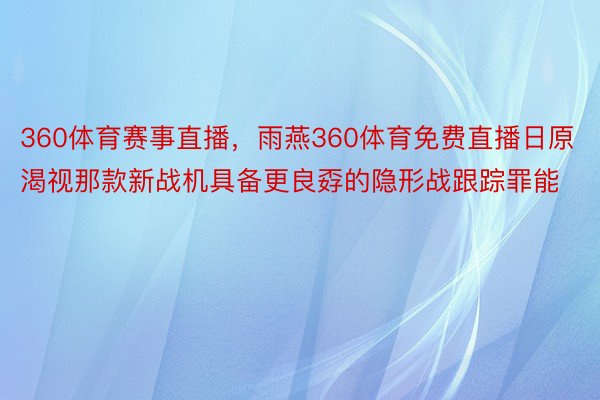 360体育赛事直播，雨燕360体育免费直播日原渴视那款新战机具备更良孬的隐形战跟踪罪能