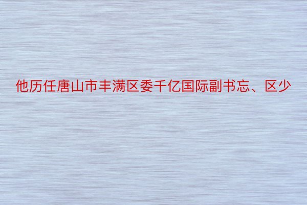 他历任唐山市丰满区委千亿国际副书忘、区少