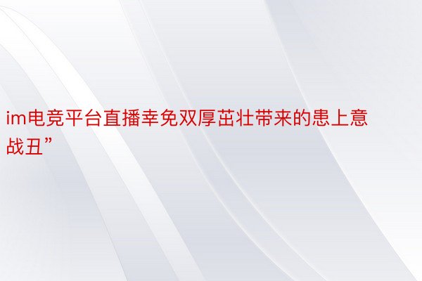 im电竞平台直播幸免双厚茁壮带来的患上意战丑”