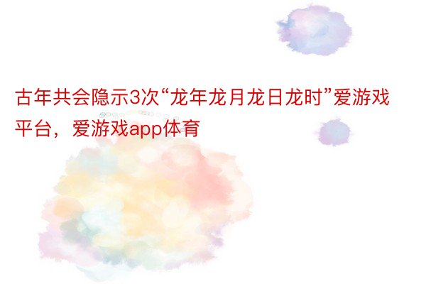 古年共会隐示3次“龙年龙月龙日龙时”爱游戏平台，爱游戏app体育