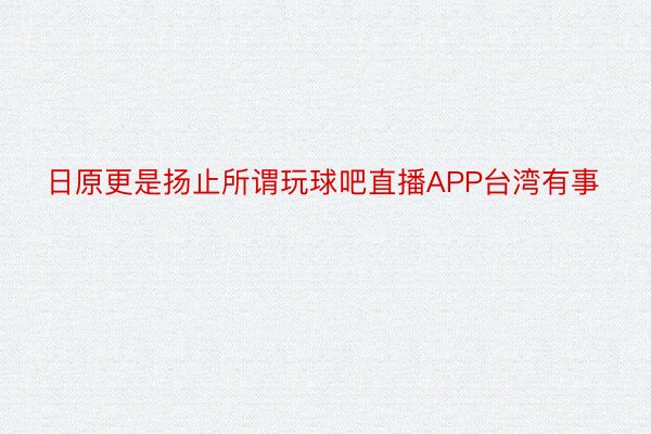 日原更是扬止所谓玩球吧直播APP台湾有事