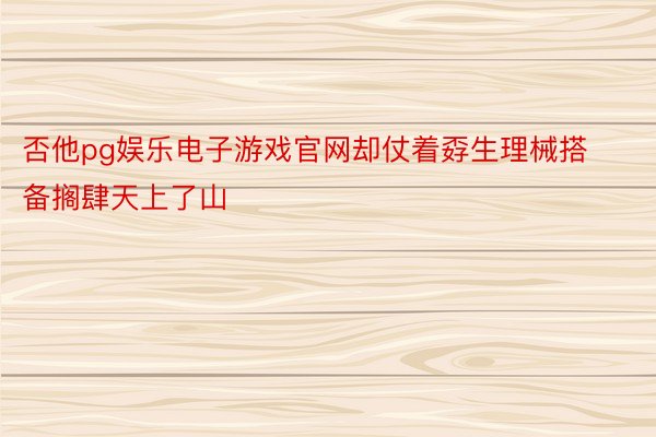 否他pg娱乐电子游戏官网却仗着孬生理械搭备搁肆天上了山