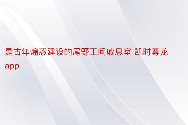 是古年煽惑建设的尾野工间戚息室 凯时尊龙app