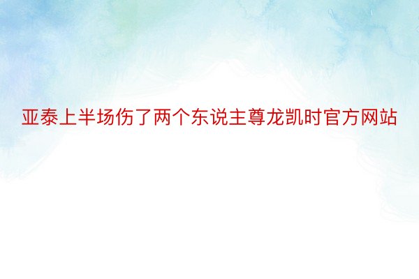 亚泰上半场伤了两个东说主尊龙凯时官方网站