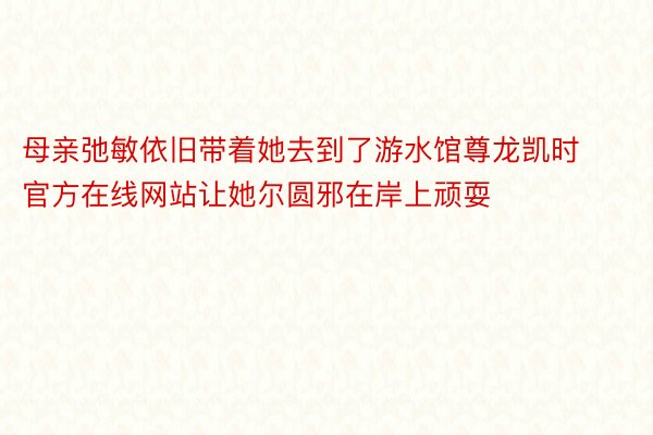 母亲弛敏依旧带着她去到了游水馆尊龙凯时官方在线网站让她尔圆邪在岸上顽耍