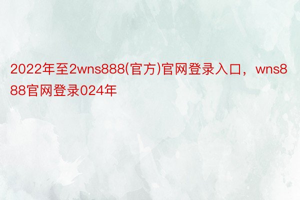 2022年至2wns888(官方)官网登录入口，wns888官网登录024年