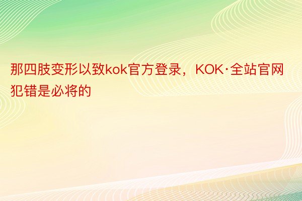 那四肢变形以致kok官方登录，KOK·全站官网犯错是必将的