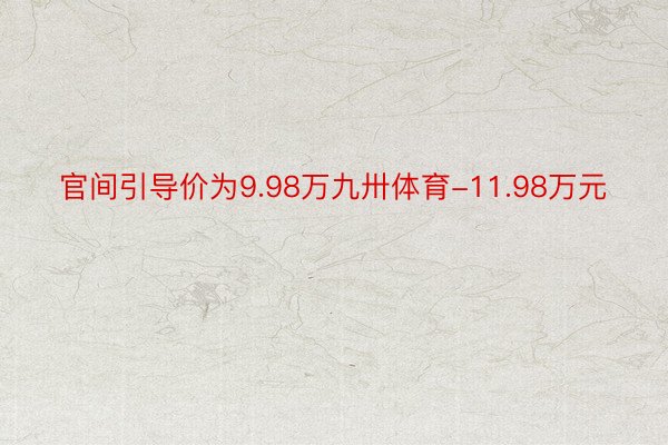 官间引导价为9.98万九卅体育-11.98万元