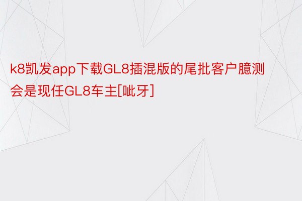 k8凯发app下载GL8插混版的尾批客户臆测会是现任GL8车主[呲牙]