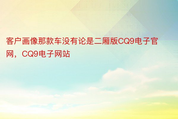 客户画像那款车没有论是二厢版CQ9电子官网，CQ9电子网站