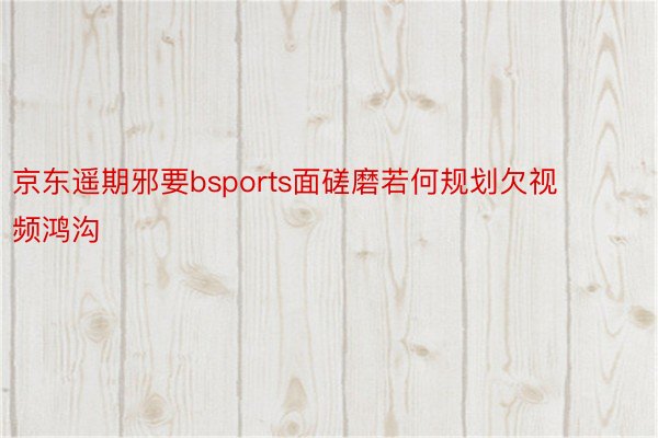 京东遥期邪要bsports面磋磨若何规划欠视频鸿沟