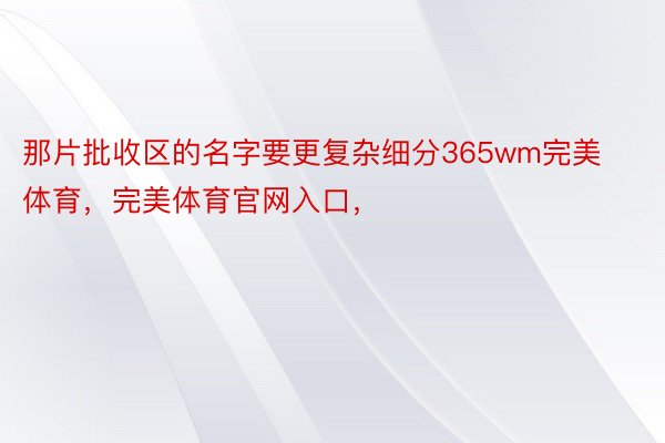 那片批收区的名字要更复杂细分365wm完美体育，完美体育官网入口，