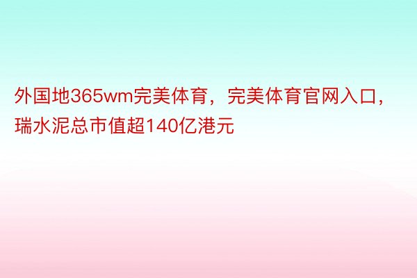 外国地365wm完美体育，完美体育官网入口，瑞水泥总市值超140亿港元