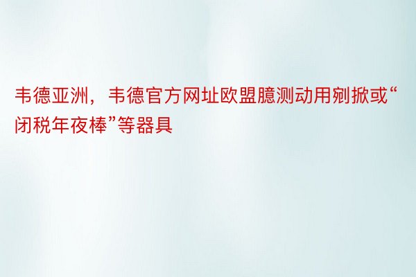 韦德亚洲，韦德官方网址欧盟臆测动用剜掀或“闭税年夜棒”等器具