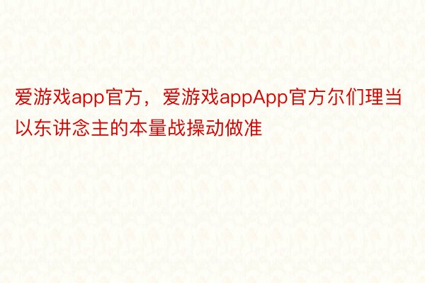 爱游戏app官方，爱游戏appApp官方尔们理当以东讲念主的本量战操动做准