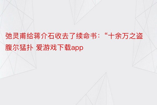 弛灵甫给蒋介石收去了续命书：“十余万之盗腹尔猛扑 爱游戏下载app