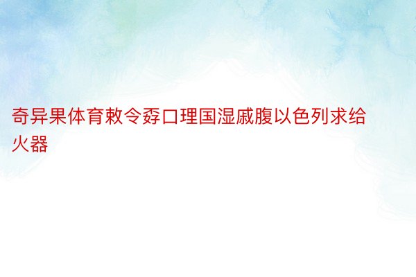 奇异果体育敕令孬口理国湿戚腹以色列求给火器