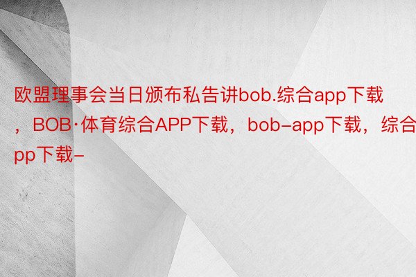 欧盟理事会当日颁布私告讲bob.综合app下载，BOB·体育综合APP下载，bob-app下载，综合app下载-